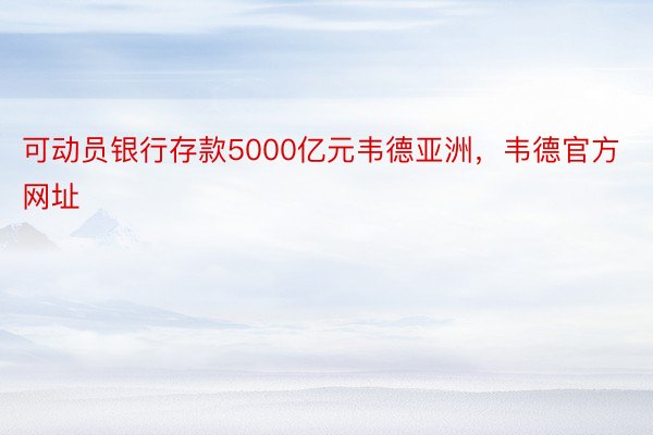 可动员银行存款5000亿元韦德亚洲，韦德官方网址