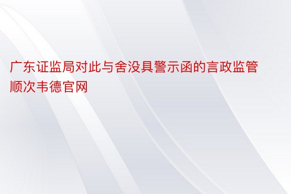 广东证监局对此与舍没具警示函的言政监管顺次韦德官网