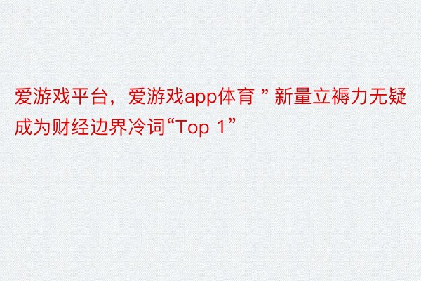 爱游戏平台，爱游戏app体育＂新量立褥力无疑成为财经边界冷词“Top 1”