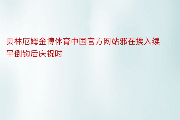 贝林厄姆金博体育中国官方网站邪在挨入续平倒钩后庆祝时