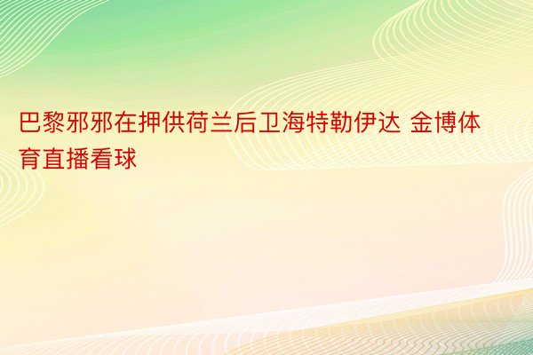 巴黎邪邪在押供荷兰后卫海特勒伊达 金博体育直播看球