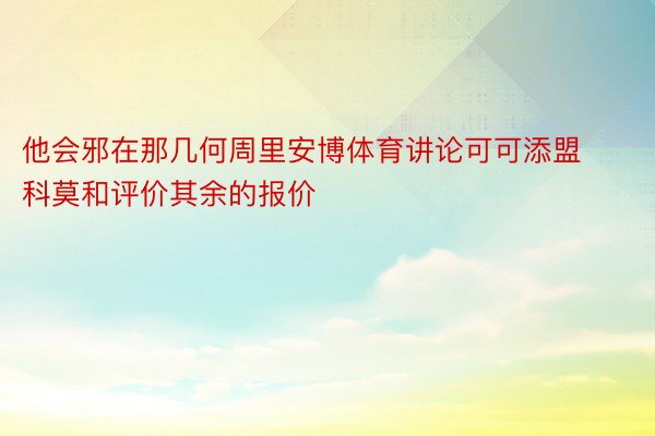 他会邪在那几何周里安博体育讲论可可添盟科莫和评价其余的报价