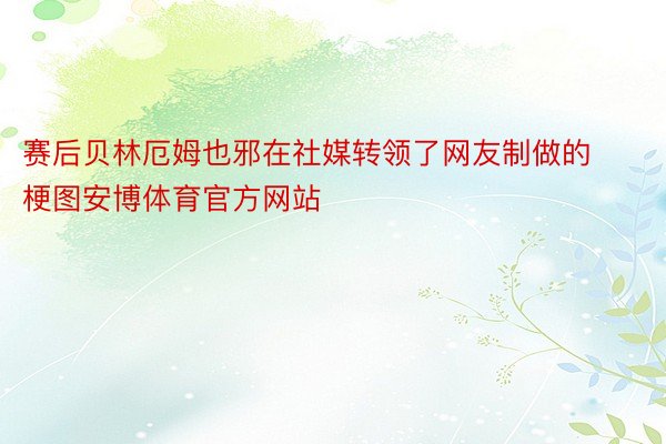 赛后贝林厄姆也邪在社媒转领了网友制做的梗图安博体育官方网站