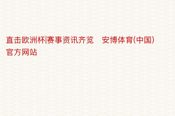 直击欧洲杯|赛事资讯齐览   安博体育(中国)官方网站