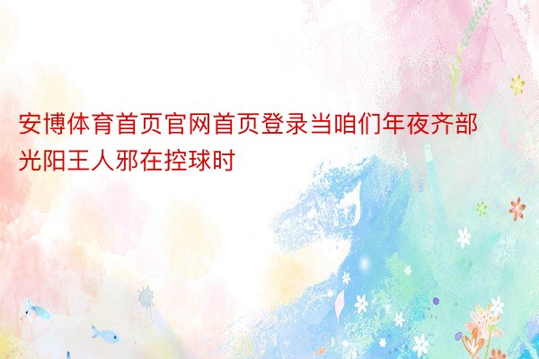 安博体育首页官网首页登录当咱们年夜齐部光阳王人邪在控球时