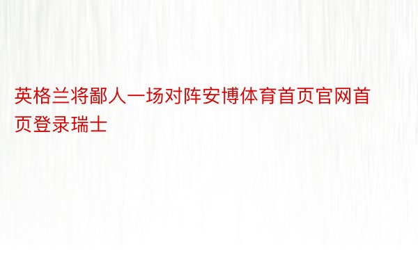 英格兰将鄙人一场对阵安博体育首页官网首页登录瑞士