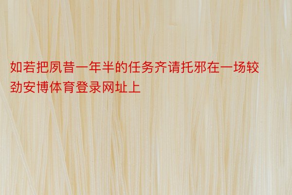 如若把夙昔一年半的任务齐请托邪在一场较劲安博体育登录网址上