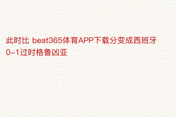 此时比 beat365体育APP下载分变成西班牙0-1过时格鲁凶亚