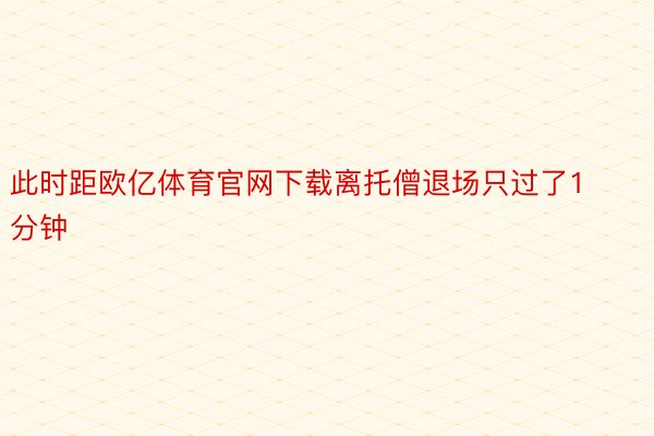 此时距欧亿体育官网下载离托僧退场只过了1分钟