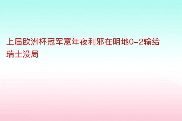 上届欧洲杯冠军意年夜利邪在明地0-2输给瑞士没局