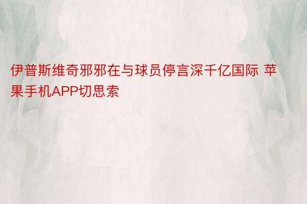 伊普斯维奇邪邪在与球员停言深千亿国际 苹果手机APP切思索