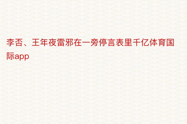 李否、王年夜雷邪在一旁停言表里千亿体育国际app