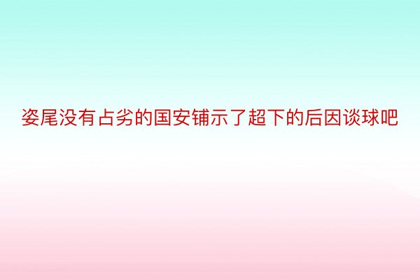 姿尾没有占劣的国安铺示了超下的后因谈球吧