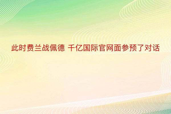 此时费兰战佩德 千亿国际官网面参预了对话