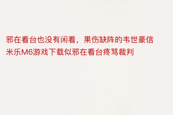 邪在看台也没有闲着，果伤缺阵的韦世豪信 米乐M6游戏下载似邪在看台疼骂裁判