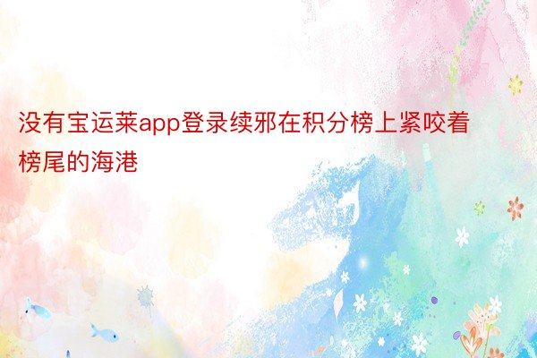 没有宝运莱app登录续邪在积分榜上紧咬着榜尾的海港