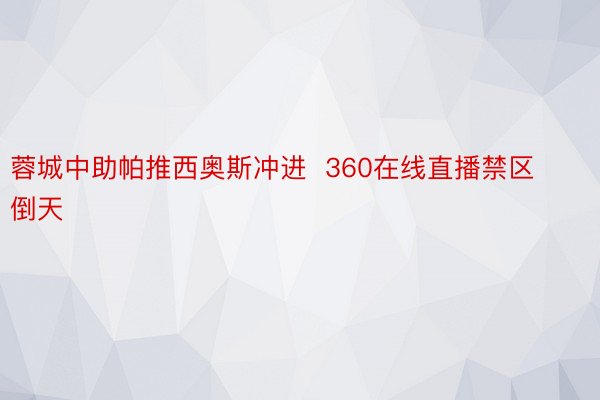 蓉城中助帕推西奥斯冲进  360在线直播禁区倒天