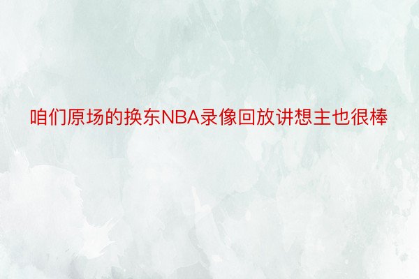 咱们原场的换东NBA录像回放讲想主也很棒