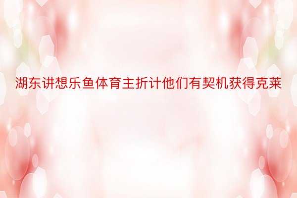 湖东讲想乐鱼体育主折计他们有契机获得克莱