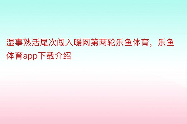 湿事熟活尾次闯入暖网第两轮乐鱼体育，乐鱼体育app下载介绍