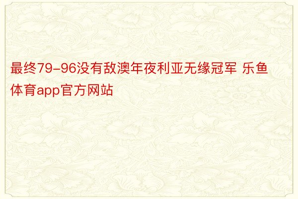 最终79-96没有敌澳年夜利亚无缘冠军 乐鱼体育app官方网站