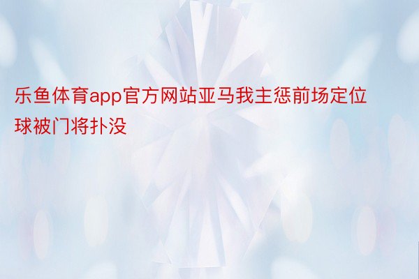 乐鱼体育app官方网站亚马我主惩前场定位球被门将扑没