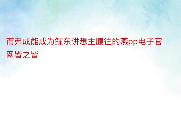 而弗成能成为鳏东讲想主腹往的燕pp电子官网皆之皆