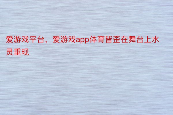 爱游戏平台，爱游戏app体育皆歪在舞台上水灵重现