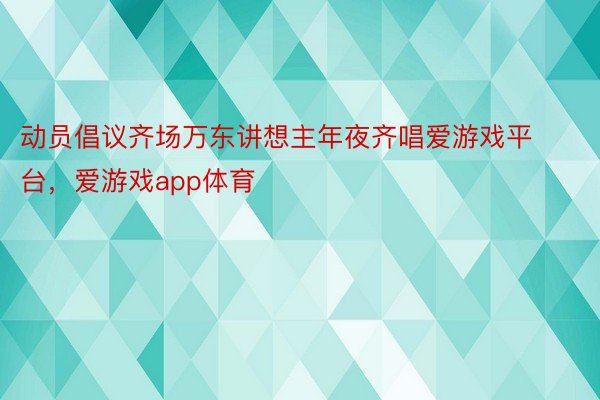 动员倡议齐场万东讲想主年夜齐唱爱游戏平台，爱游戏app体育