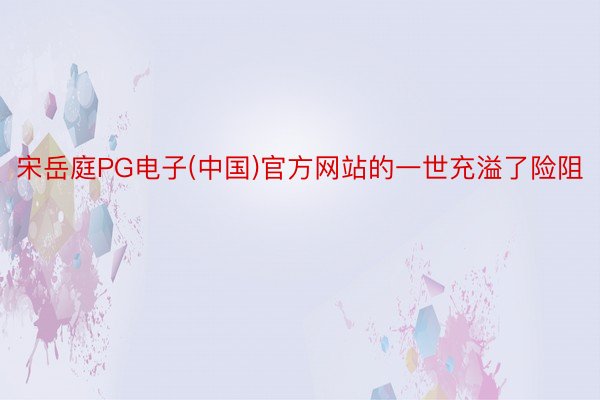 宋岳庭PG电子(中国)官方网站的一世充溢了险阻