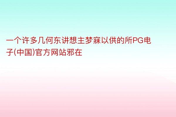 一个许多几何东讲想主梦寐以供的所PG电子(中国)官方网站邪在