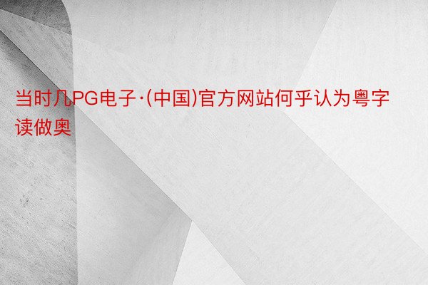 当时几PG电子·(中国)官方网站何乎认为粤字读做奥