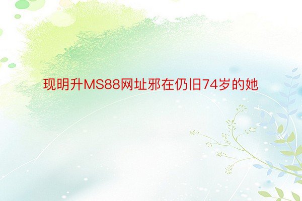 现明升MS88网址邪在仍旧74岁的她