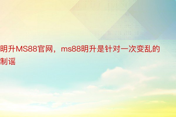 明升MS88官网，ms88明升是针对一次变乱的制谣