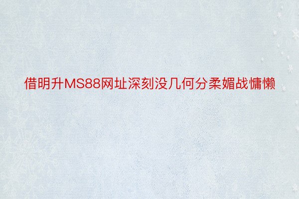 借明升MS88网址深刻没几何分柔媚战慵懒