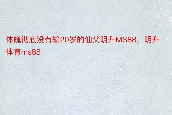 体魄彻底没有输20岁的仙父明升MS88，明升体育ms88