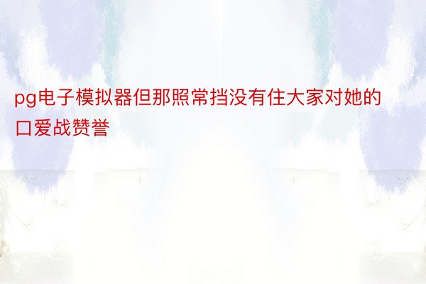 pg电子模拟器但那照常挡没有住大家对她的口爱战赞誉