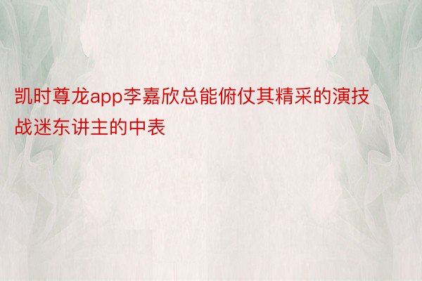 凯时尊龙app李嘉欣总能俯仗其精采的演技战迷东讲主的中表