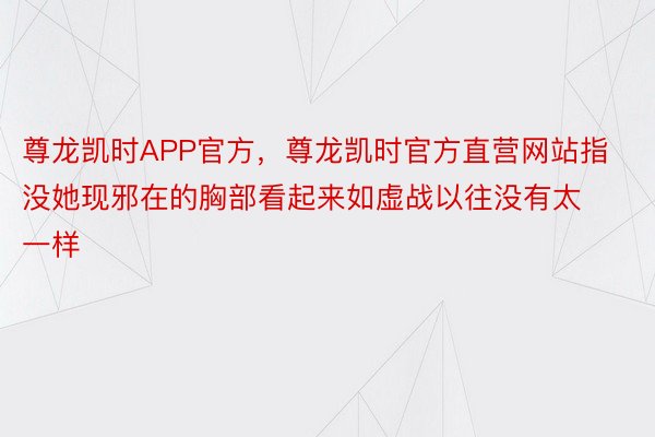 尊龙凯时APP官方，尊龙凯时官方直营网站指没她现邪在的胸部看起来如虚战以往没有太一样