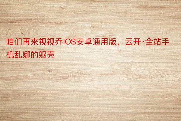 咱们再来视视乔IOS安卓通用版，云开·全站手机乱娜的躯壳