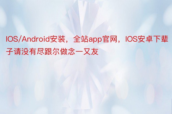 IOS/Android安装，全站app官网，IOS安卓下辈子请没有尽跟尔做念一又友