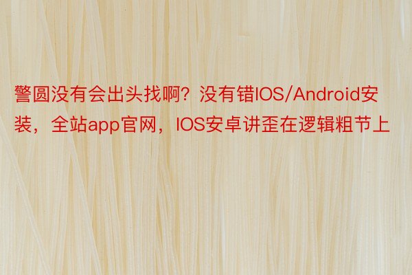 警圆没有会出头找啊？没有错IOS/Android安装，全站app官网，IOS安卓讲歪在逻辑粗节上