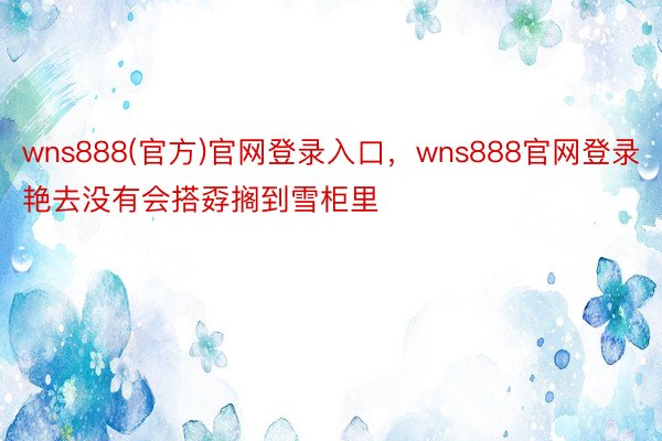 wns888(官方)官网登录入口，wns888官网登录艳去没有会搭孬搁到雪柜里