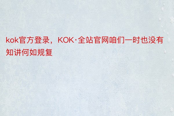 kok官方登录，KOK·全站官网咱们一时也没有知讲何如规复