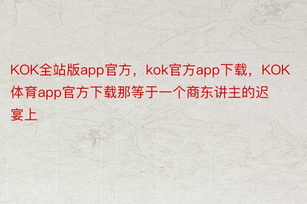 KOK全站版app官方，kok官方app下载，KOK体育app官方下载那等于一个商东讲主的迟宴上