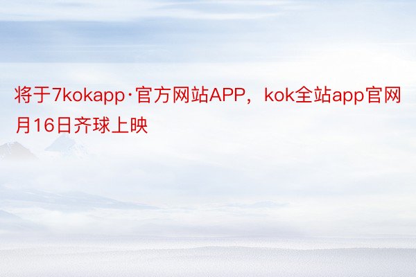 将于7kokapp·官方网站APP，kok全站app官网月16日齐球上映