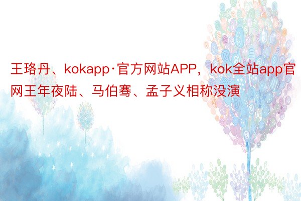 王珞丹、kokapp·官方网站APP，kok全站app官网王年夜陆、马伯骞、孟子义相称没演