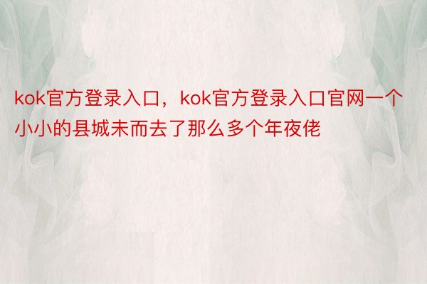 kok官方登录入口，kok官方登录入口官网一个小小的县城未而去了那么多个年夜佬