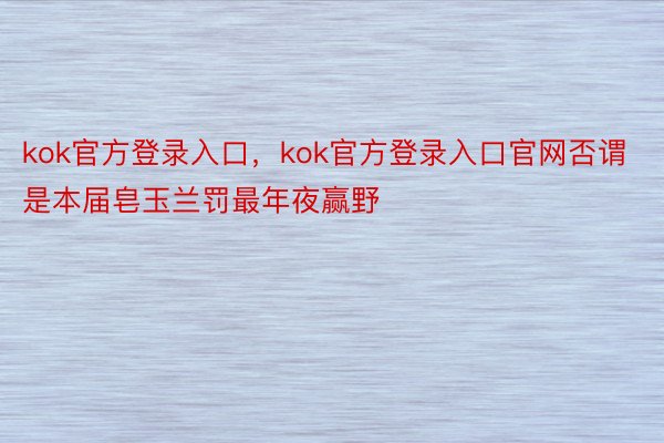 kok官方登录入口，kok官方登录入口官网否谓是本届皂玉兰罚最年夜赢野