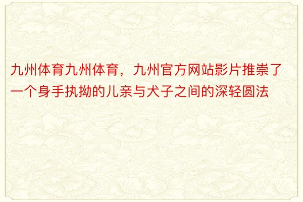 九州体育九州体育，九州官方网站影片推崇了一个身手执拗的儿亲与犬子之间的深轻圆法